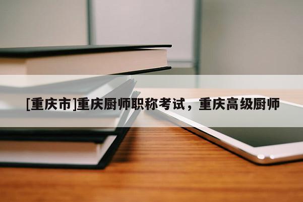 [重慶市]重慶廚師職稱考試，重慶高級廚師