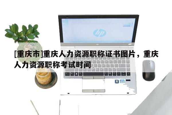 [重慶市]重慶人力資源職稱證書圖片，重慶人力資源職稱考試時間