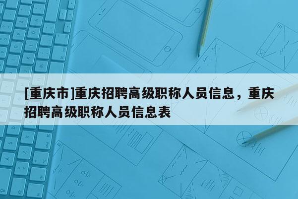 [重慶市]重慶招聘高級(jí)職稱人員信息，重慶招聘高級(jí)職稱人員信息表