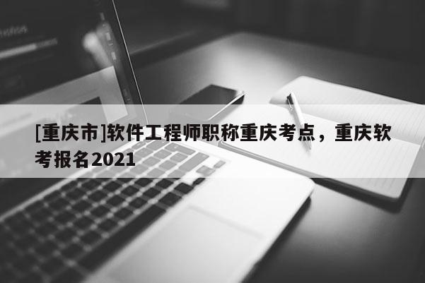 [重慶市]軟件工程師職稱重慶考點，重慶軟考報名2021