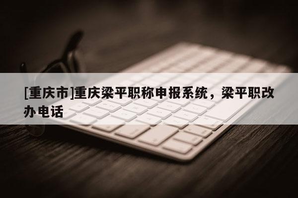 [重慶市]重慶梁平職稱申報系統，梁平職改辦電話