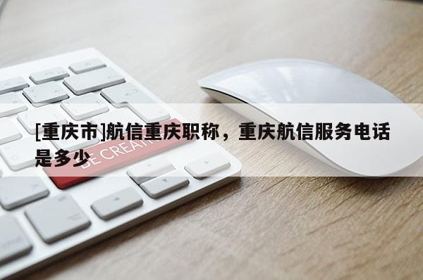 [重慶市]航信重慶職稱，重慶航信服務電話是多少