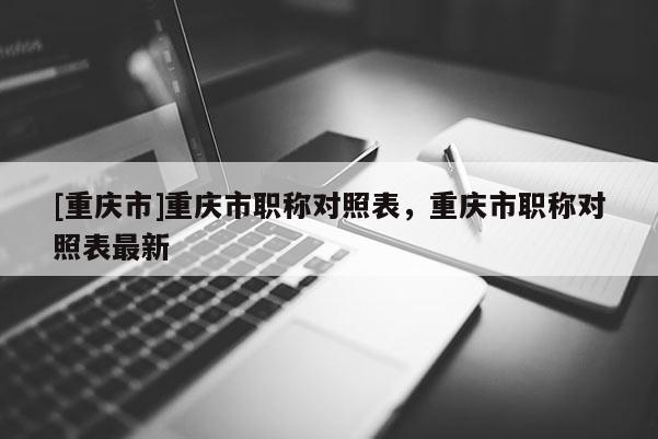[重慶市]重慶市職稱對照表，重慶市職稱對照表最新