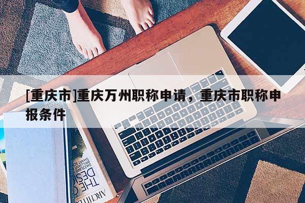 [重慶市]重慶萬州職稱申請，重慶市職稱申報條件