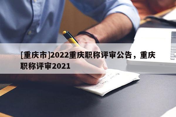[重慶市]2022重慶職稱評審公告，重慶職稱評審2021