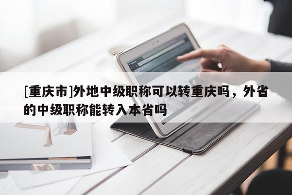 [重慶市]外地中級(jí)職稱可以轉(zhuǎn)重慶嗎，外省的中級(jí)職稱能轉(zhuǎn)入本省嗎