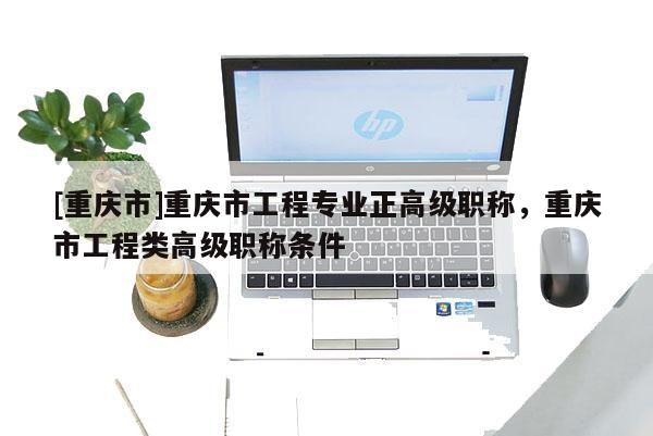 [重慶市]重慶市工程專業正高級職稱，重慶市工程類高級職稱條件