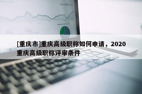 [重慶市]重慶高級職稱如何申請，2020重慶高級職稱評審條件