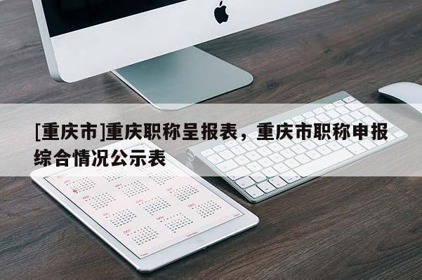 [重慶市]重慶職稱呈報表，重慶市職稱申報綜合情況公示表