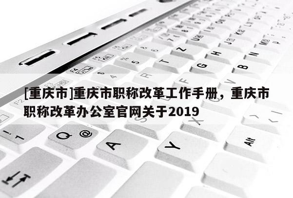 [重慶市]重慶市職稱改革工作手冊，重慶市職稱改革辦公室官網關于2019