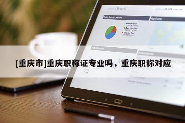 [重慶市]重慶職稱證專業(yè)嗎，重慶職稱對(duì)應(yīng)