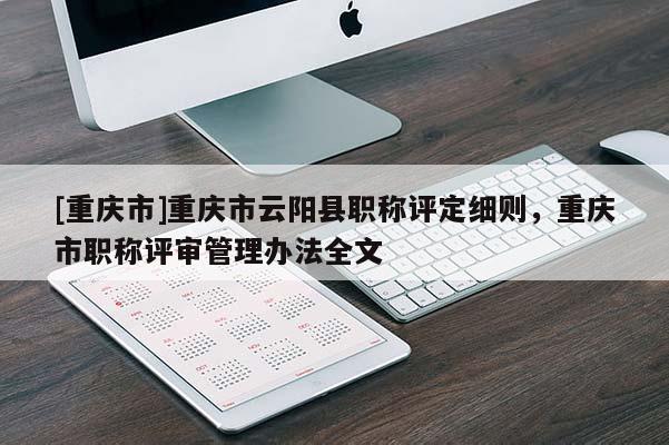 [重慶市]重慶市云陽縣職稱評定細則，重慶市職稱評審管理辦法全文