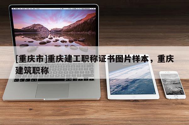[重慶市]重慶建工職稱證書圖片樣本，重慶建筑職稱