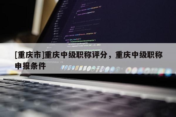 [重慶市]重慶中級職稱評分，重慶中級職稱申報條件