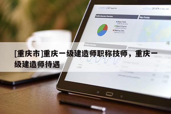 [重慶市]重慶一級(jí)建造師職稱技師，重慶一級(jí)建造師待遇