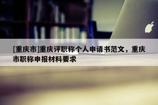 [重慶市]重慶評職稱個人申請書范文，重慶市職稱申報材料要求