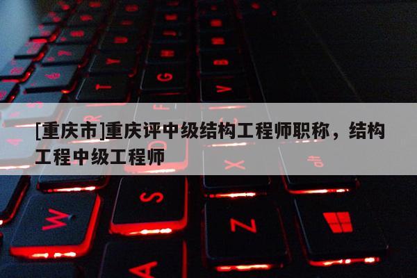 [重慶市]重慶評中級結構工程師職稱，結構工程中級工程師