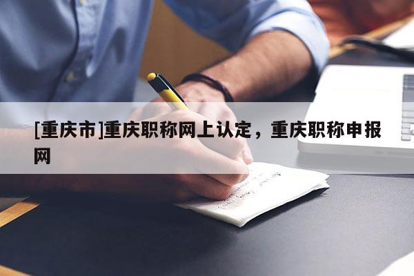 [重慶市]重慶職稱網上認定，重慶職稱申報網