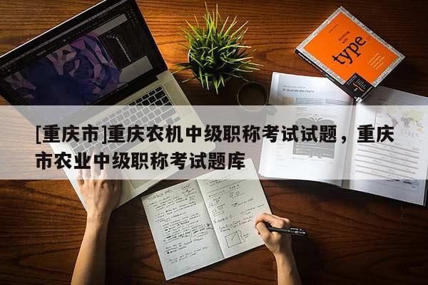 [重慶市]重慶農機中級職稱考試試題，重慶市農業中級職稱考試題庫