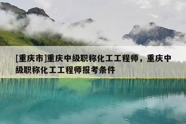 [重慶市]重慶中級職稱化工工程師，重慶中級職稱化工工程師報考條件