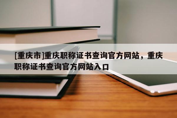 [重慶市]重慶職稱證書查詢官方網(wǎng)站，重慶職稱證書查詢官方網(wǎng)站入口