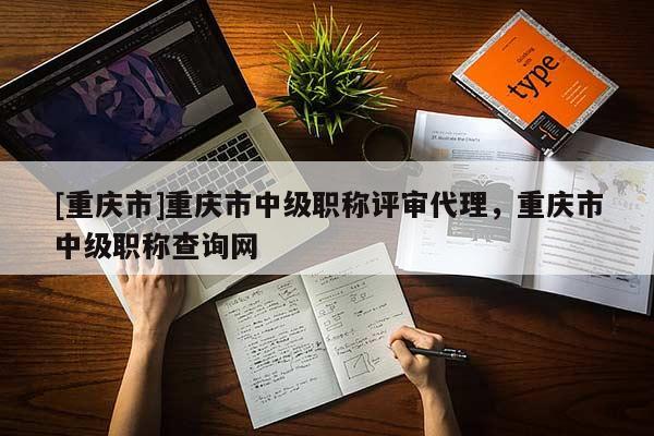 [重慶市]重慶市中級職稱評審代理，重慶市中級職稱查詢網