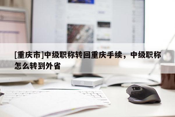[重慶市]中級職稱轉回重慶手續，中級職稱怎么轉到外省