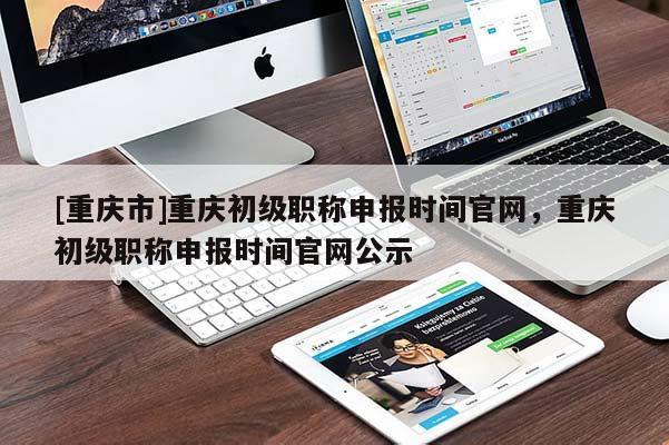 [重慶市]重慶初級職稱申報時間官網，重慶初級職稱申報時間官網公示