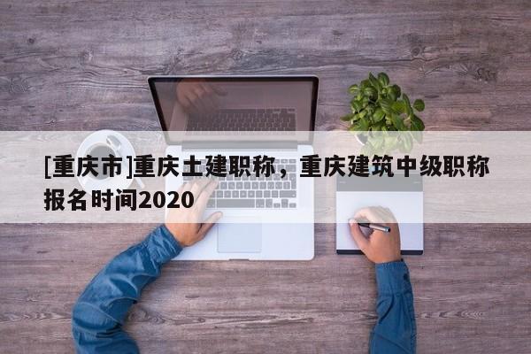 [重慶市]重慶土建職稱，重慶建筑中級職稱報(bào)名時(shí)間2020