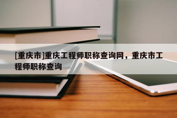 [重慶市]重慶工程師職稱查詢網，重慶市工程師職稱查詢