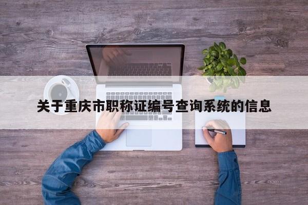 關于重慶市職稱證編號查詢系統的信息