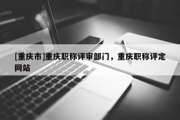 [重慶市]重慶職稱評審部門，重慶職稱評定網(wǎng)站