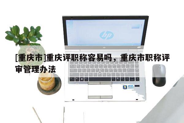 [重慶市]重慶評職稱容易嗎，重慶市職稱評審管理辦法