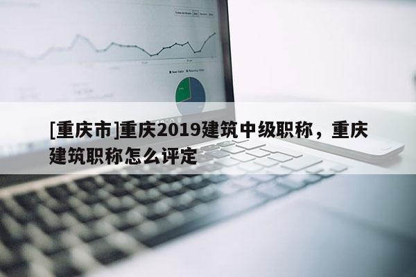 [重慶市]重慶2019建筑中級職稱，重慶建筑職稱怎么評定