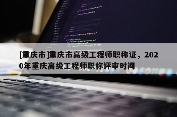 [重慶市]重慶市高級工程師職稱證，2020年重慶高級工程師職稱評審時間