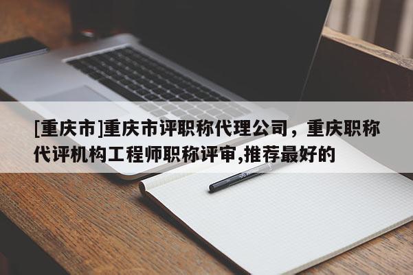 [重慶市]重慶市評職稱代理公司，重慶職稱代評機構工程師職稱評審,推薦最好的