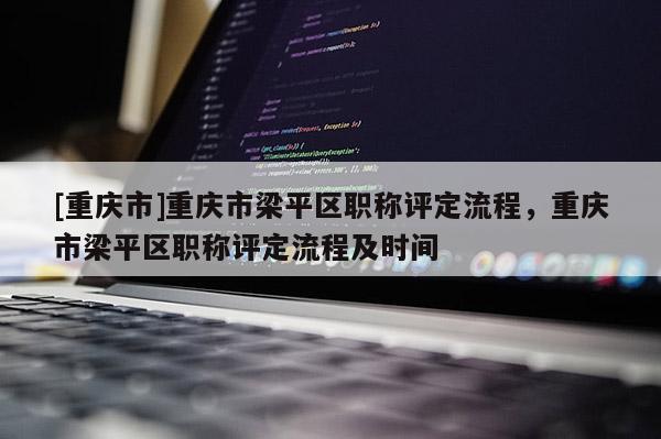 [重慶市]重慶市梁平區職稱評定流程，重慶市梁平區職稱評定流程及時間