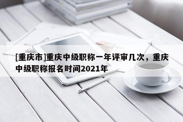 [重慶市]重慶中級職稱一年評審幾次，重慶中級職稱報名時間2021年