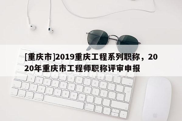 [重慶市]2019重慶工程系列職稱，2020年重慶市工程師職稱評審申報