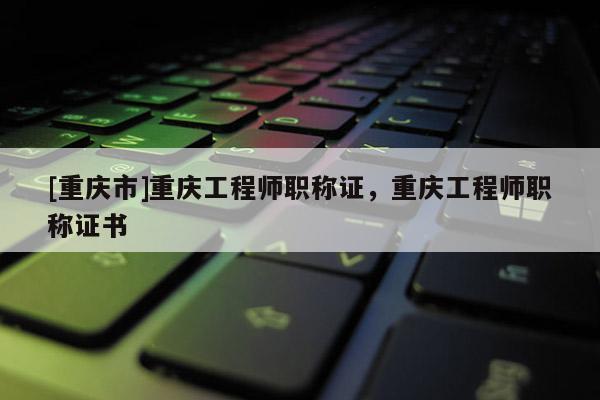 [重慶市]重慶工程師職稱證，重慶工程師職稱證書