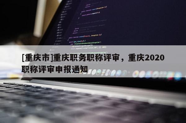 [重慶市]重慶職務職稱評審，重慶2020職稱評審申報通知