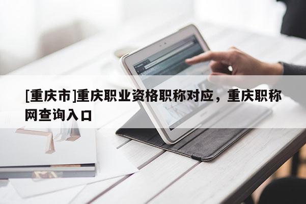 [重慶市]重慶職業資格職稱對應，重慶職稱網查詢入口
