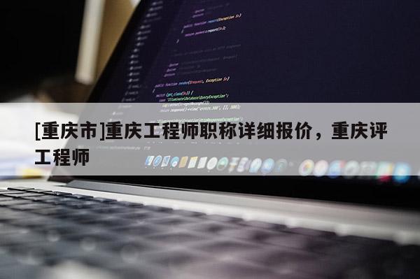 [重慶市]重慶工程師職稱詳細(xì)報價，重慶評工程師