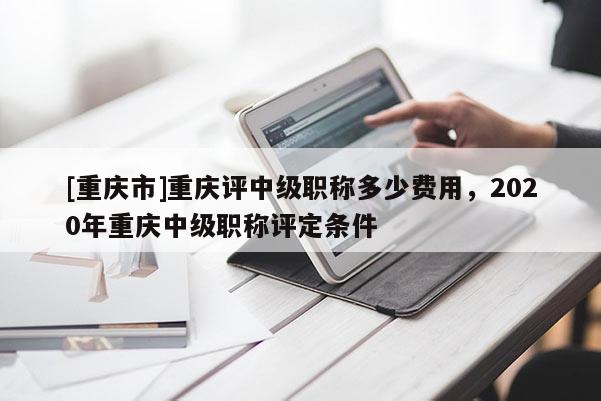 [重慶市]重慶評中級職稱多少費用，2020年重慶中級職稱評定條件