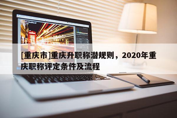 [重慶市]重慶升職稱潛規則，2020年重慶職稱評定條件及流程