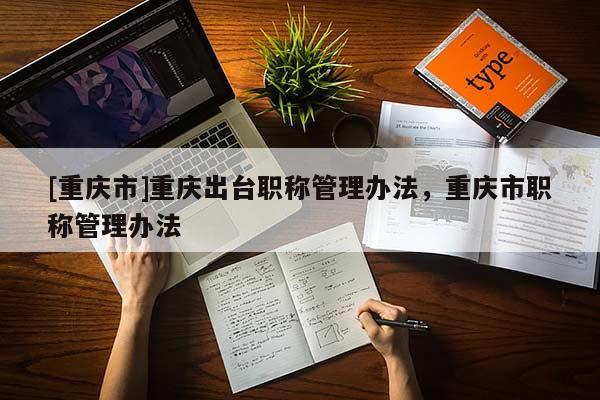 [重慶市]重慶出臺(tái)職稱管理辦法，重慶市職稱管理辦法