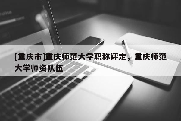 [重慶市]重慶師范大學職稱評定，重慶師范大學師資隊伍