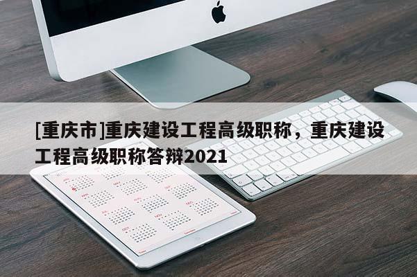 [重慶市]重慶建設工程高級職稱，重慶建設工程高級職稱答辯2021
