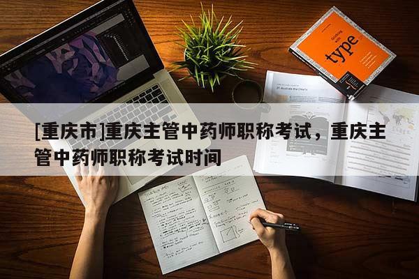 [重慶市]重慶主管中藥師職稱考試，重慶主管中藥師職稱考試時間