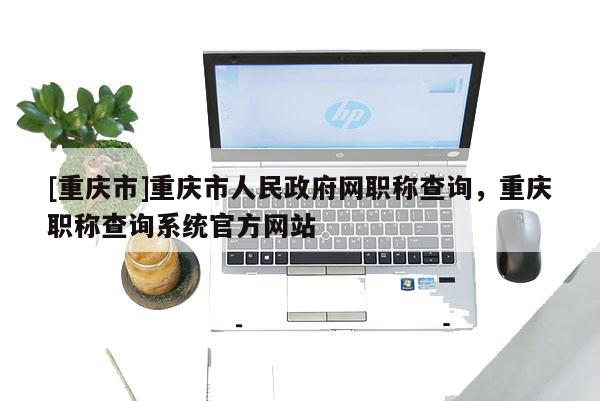[重慶市]重慶市人民政府網職稱查詢，重慶職稱查詢系統官方網站